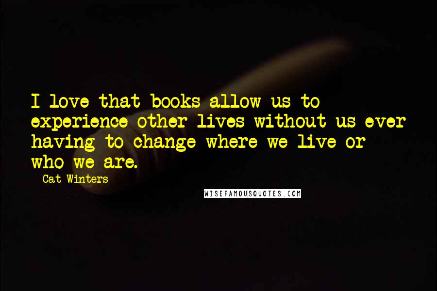 Cat Winters Quotes: I love that books allow us to experience other lives without us ever having to change where we live or who we are.