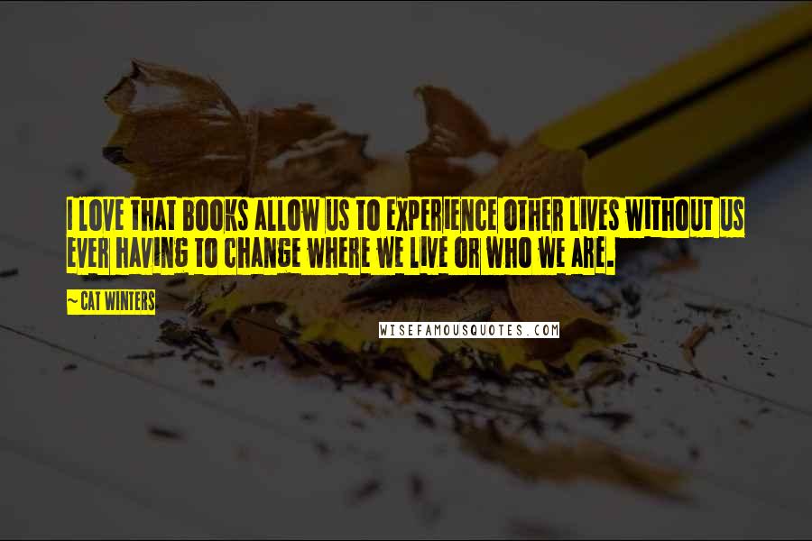 Cat Winters Quotes: I love that books allow us to experience other lives without us ever having to change where we live or who we are.