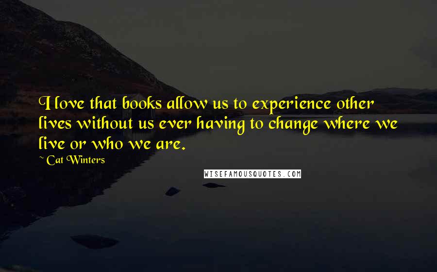 Cat Winters Quotes: I love that books allow us to experience other lives without us ever having to change where we live or who we are.