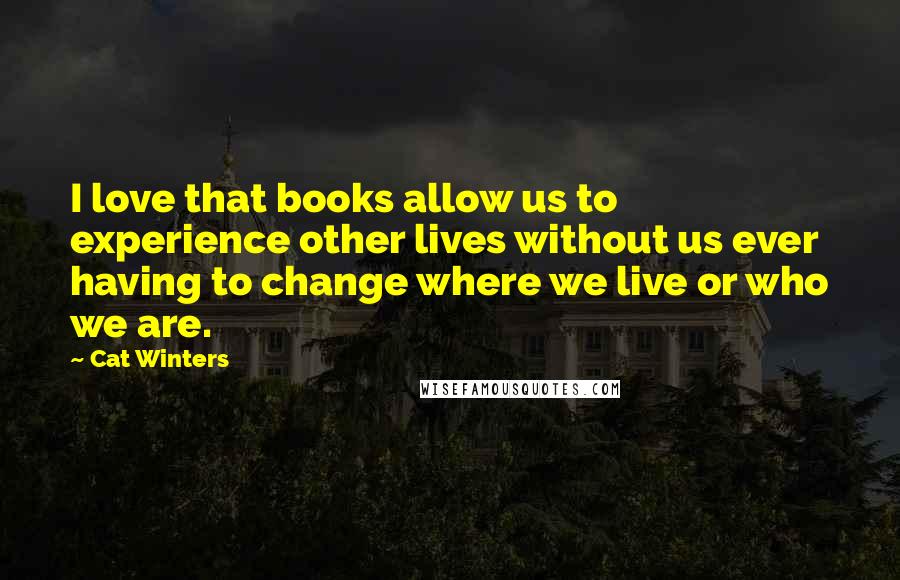 Cat Winters Quotes: I love that books allow us to experience other lives without us ever having to change where we live or who we are.