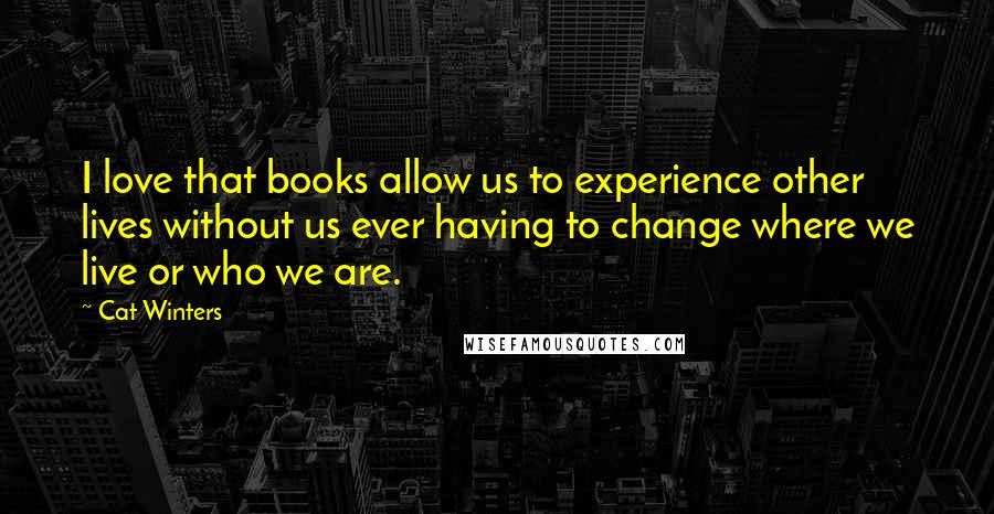 Cat Winters Quotes: I love that books allow us to experience other lives without us ever having to change where we live or who we are.