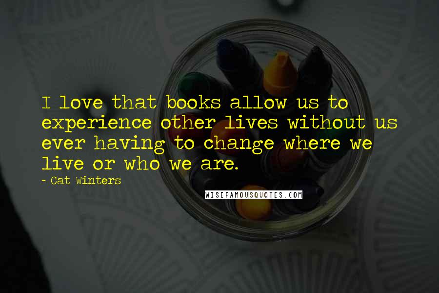 Cat Winters Quotes: I love that books allow us to experience other lives without us ever having to change where we live or who we are.