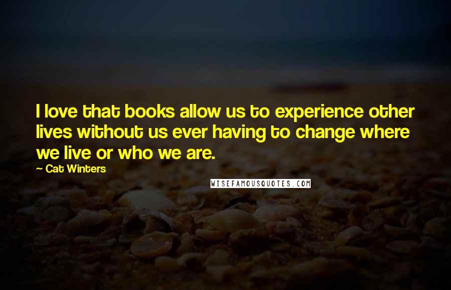 Cat Winters Quotes: I love that books allow us to experience other lives without us ever having to change where we live or who we are.