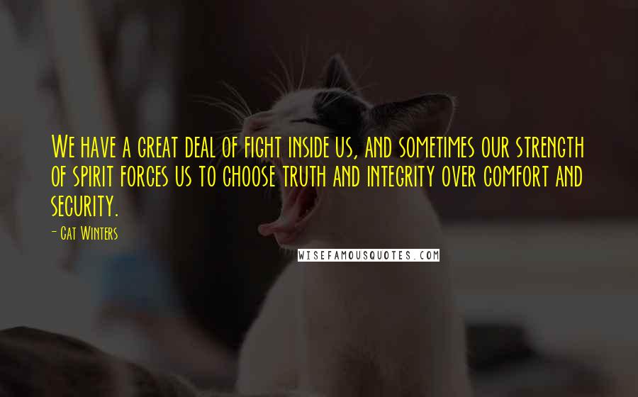 Cat Winters Quotes: We have a great deal of fight inside us, and sometimes our strength of spirit forces us to choose truth and integrity over comfort and security.