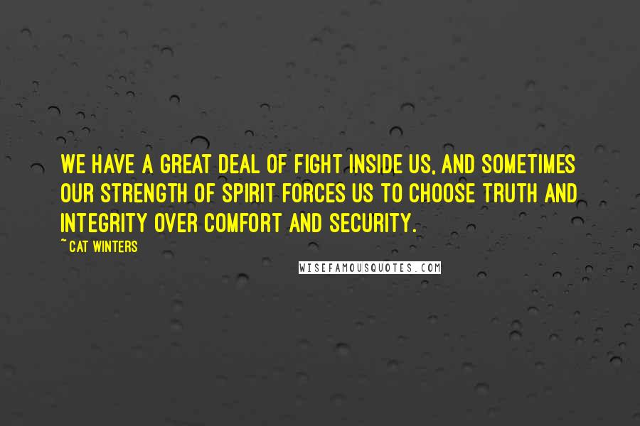 Cat Winters Quotes: We have a great deal of fight inside us, and sometimes our strength of spirit forces us to choose truth and integrity over comfort and security.