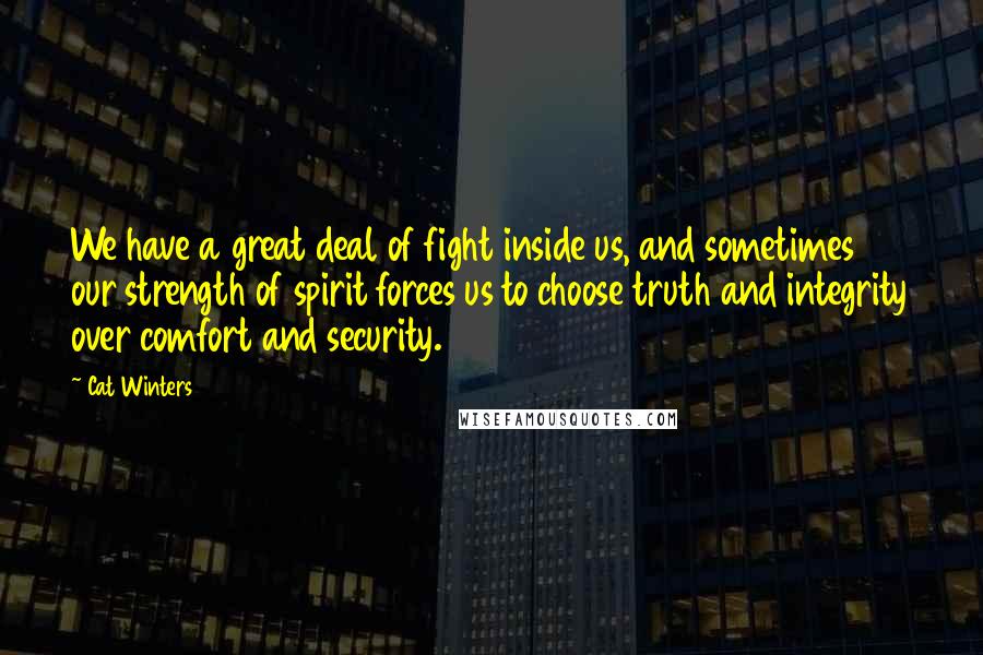 Cat Winters Quotes: We have a great deal of fight inside us, and sometimes our strength of spirit forces us to choose truth and integrity over comfort and security.