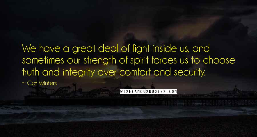 Cat Winters Quotes: We have a great deal of fight inside us, and sometimes our strength of spirit forces us to choose truth and integrity over comfort and security.