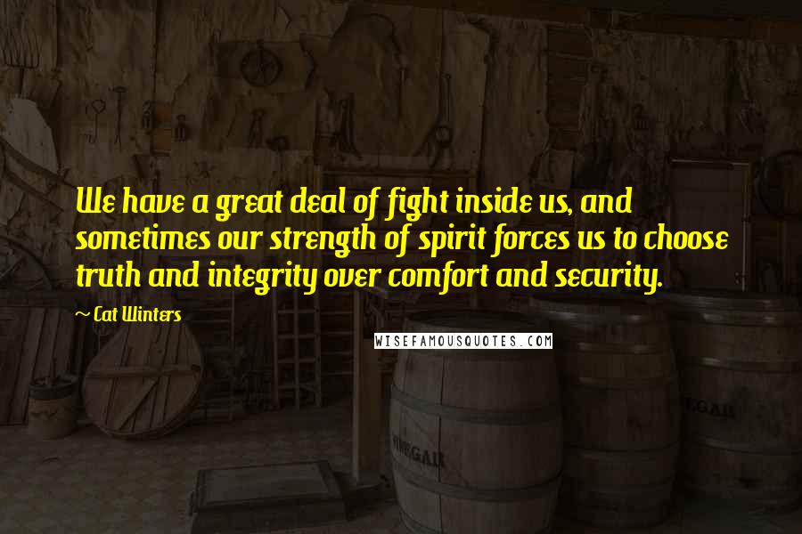 Cat Winters Quotes: We have a great deal of fight inside us, and sometimes our strength of spirit forces us to choose truth and integrity over comfort and security.