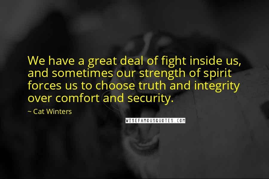 Cat Winters Quotes: We have a great deal of fight inside us, and sometimes our strength of spirit forces us to choose truth and integrity over comfort and security.