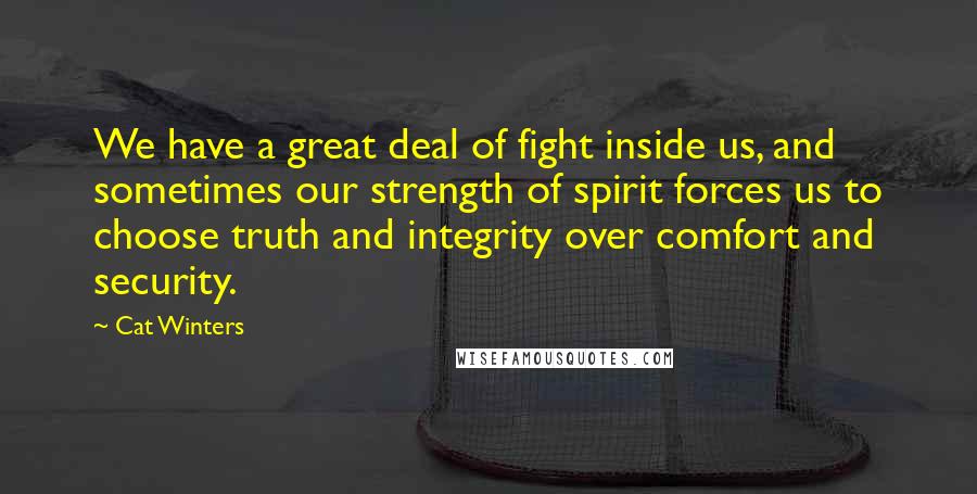 Cat Winters Quotes: We have a great deal of fight inside us, and sometimes our strength of spirit forces us to choose truth and integrity over comfort and security.