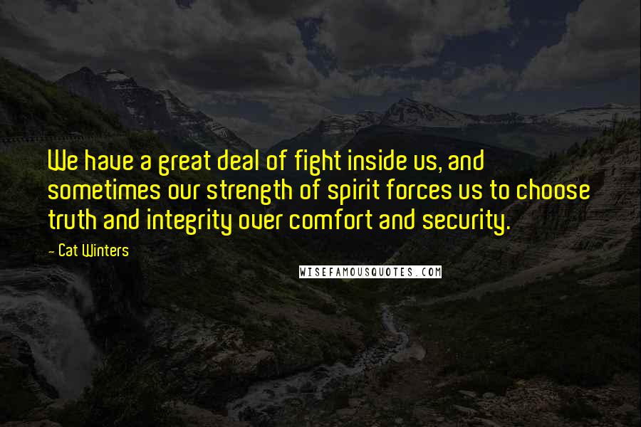 Cat Winters Quotes: We have a great deal of fight inside us, and sometimes our strength of spirit forces us to choose truth and integrity over comfort and security.