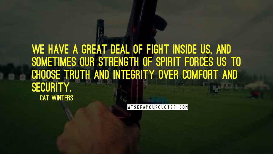 Cat Winters Quotes: We have a great deal of fight inside us, and sometimes our strength of spirit forces us to choose truth and integrity over comfort and security.