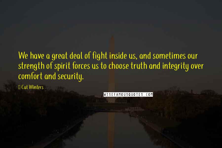 Cat Winters Quotes: We have a great deal of fight inside us, and sometimes our strength of spirit forces us to choose truth and integrity over comfort and security.