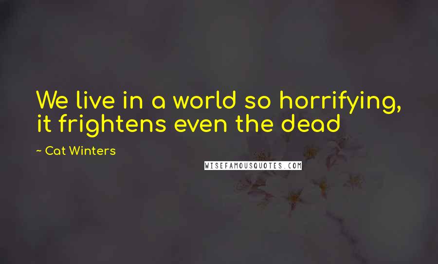 Cat Winters Quotes: We live in a world so horrifying, it frightens even the dead