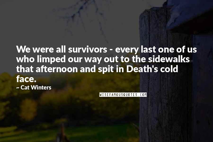 Cat Winters Quotes: We were all survivors - every last one of us who limped our way out to the sidewalks that afternoon and spit in Death's cold face.