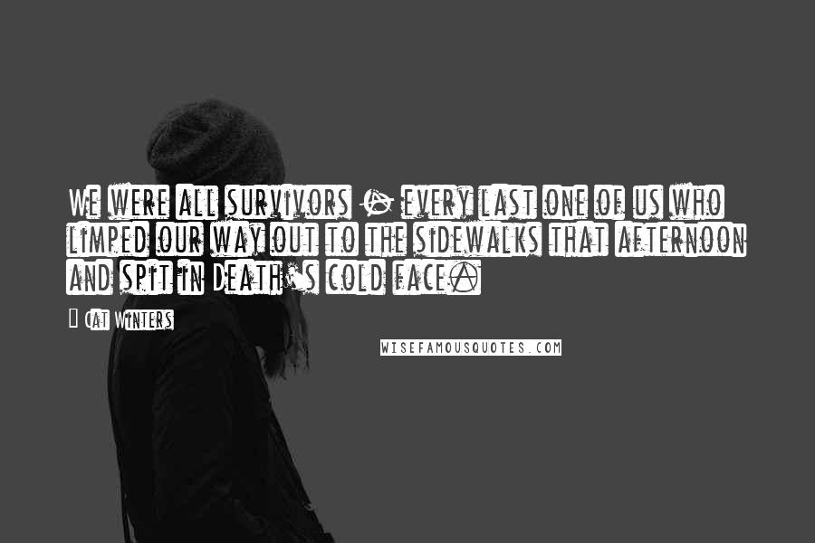 Cat Winters Quotes: We were all survivors - every last one of us who limped our way out to the sidewalks that afternoon and spit in Death's cold face.