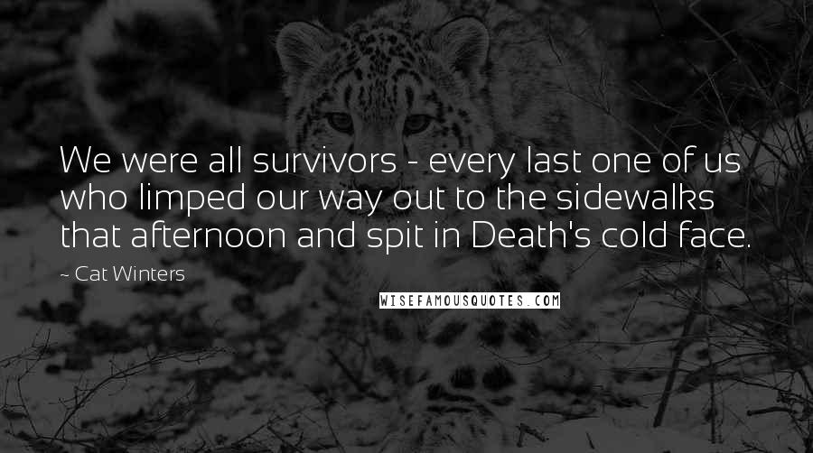 Cat Winters Quotes: We were all survivors - every last one of us who limped our way out to the sidewalks that afternoon and spit in Death's cold face.