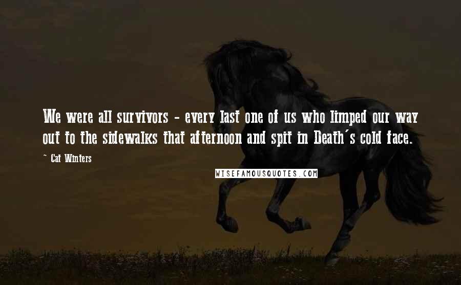 Cat Winters Quotes: We were all survivors - every last one of us who limped our way out to the sidewalks that afternoon and spit in Death's cold face.