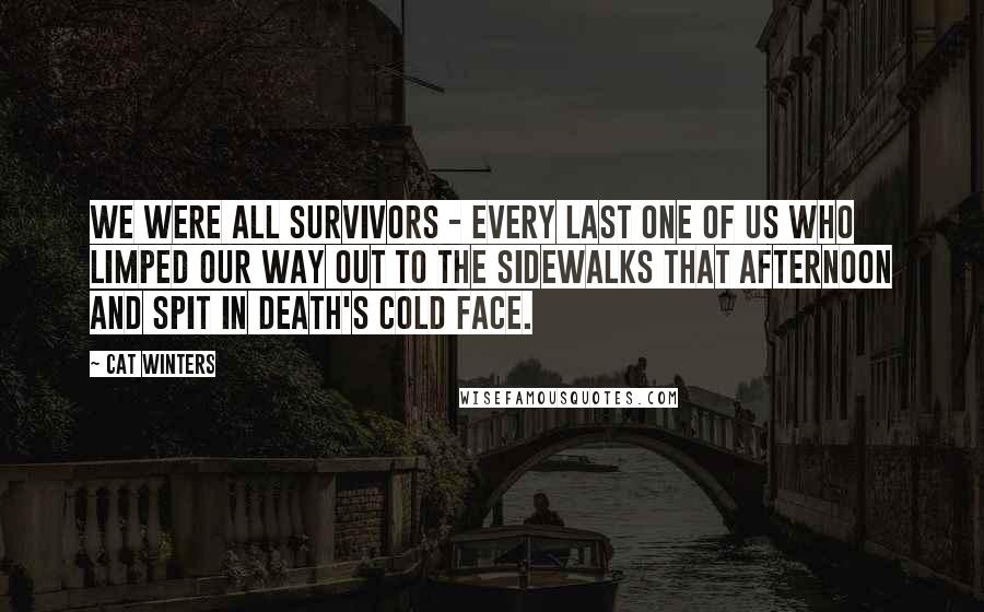 Cat Winters Quotes: We were all survivors - every last one of us who limped our way out to the sidewalks that afternoon and spit in Death's cold face.