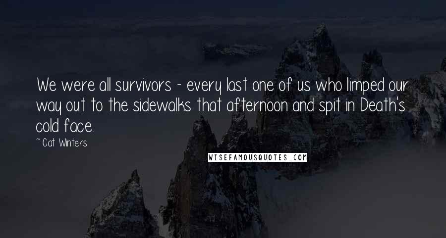 Cat Winters Quotes: We were all survivors - every last one of us who limped our way out to the sidewalks that afternoon and spit in Death's cold face.