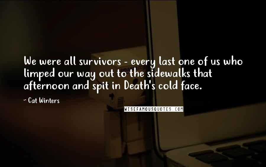 Cat Winters Quotes: We were all survivors - every last one of us who limped our way out to the sidewalks that afternoon and spit in Death's cold face.