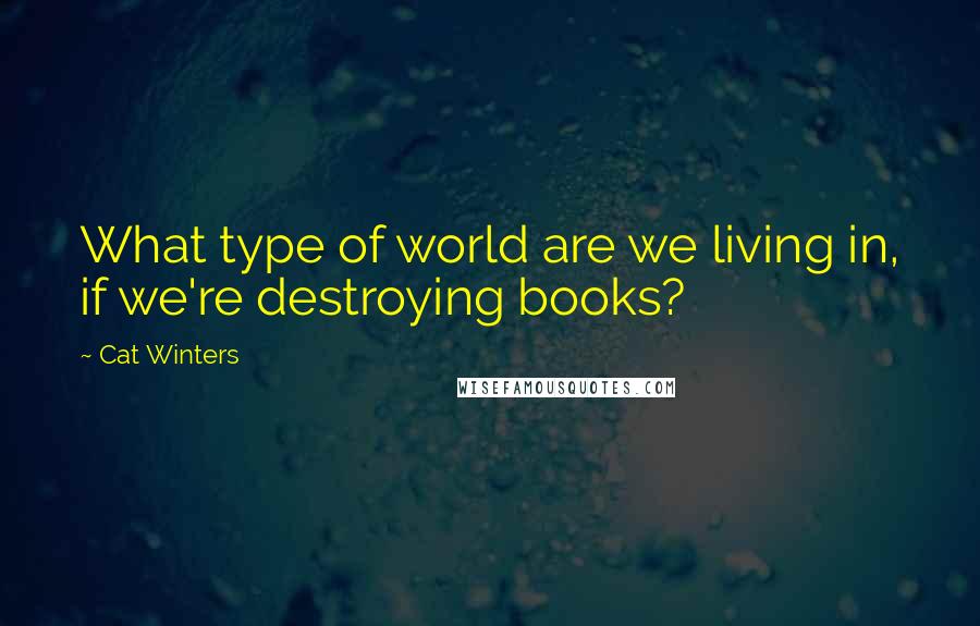 Cat Winters Quotes: What type of world are we living in, if we're destroying books?