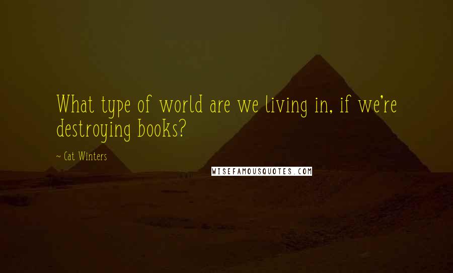 Cat Winters Quotes: What type of world are we living in, if we're destroying books?