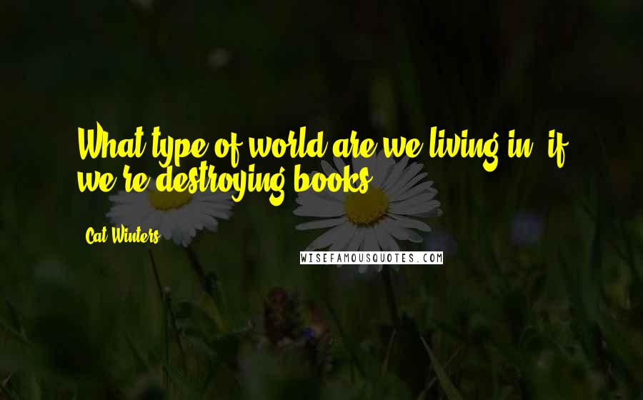 Cat Winters Quotes: What type of world are we living in, if we're destroying books?