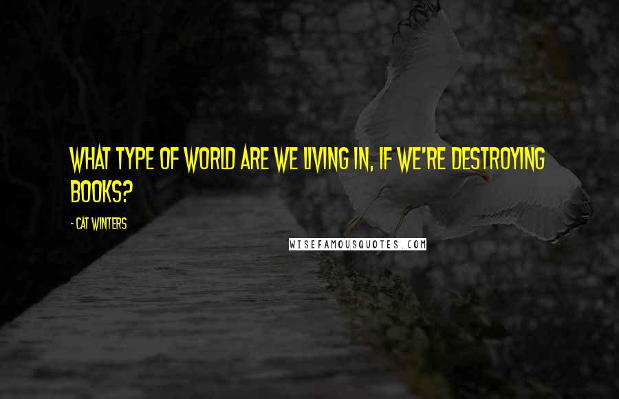 Cat Winters Quotes: What type of world are we living in, if we're destroying books?