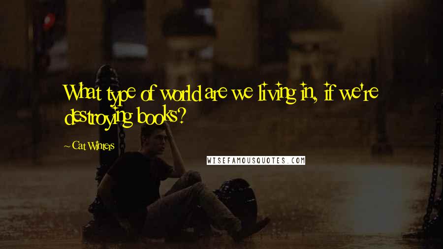 Cat Winters Quotes: What type of world are we living in, if we're destroying books?