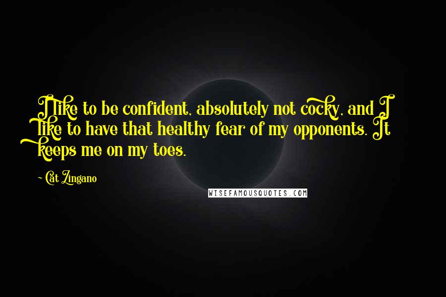 Cat Zingano Quotes: I like to be confident, absolutely not cocky, and I like to have that healthy fear of my opponents. It keeps me on my toes.