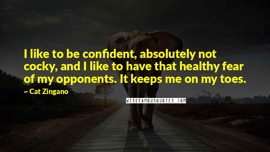 Cat Zingano Quotes: I like to be confident, absolutely not cocky, and I like to have that healthy fear of my opponents. It keeps me on my toes.