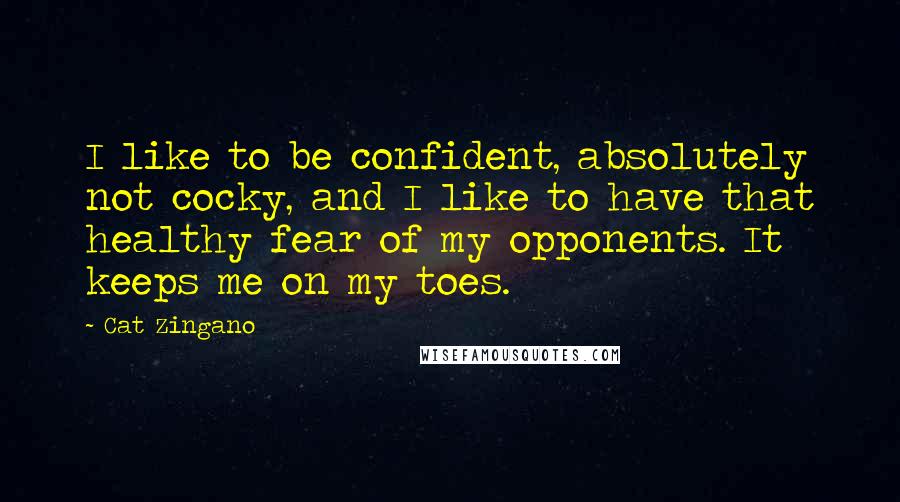 Cat Zingano Quotes: I like to be confident, absolutely not cocky, and I like to have that healthy fear of my opponents. It keeps me on my toes.