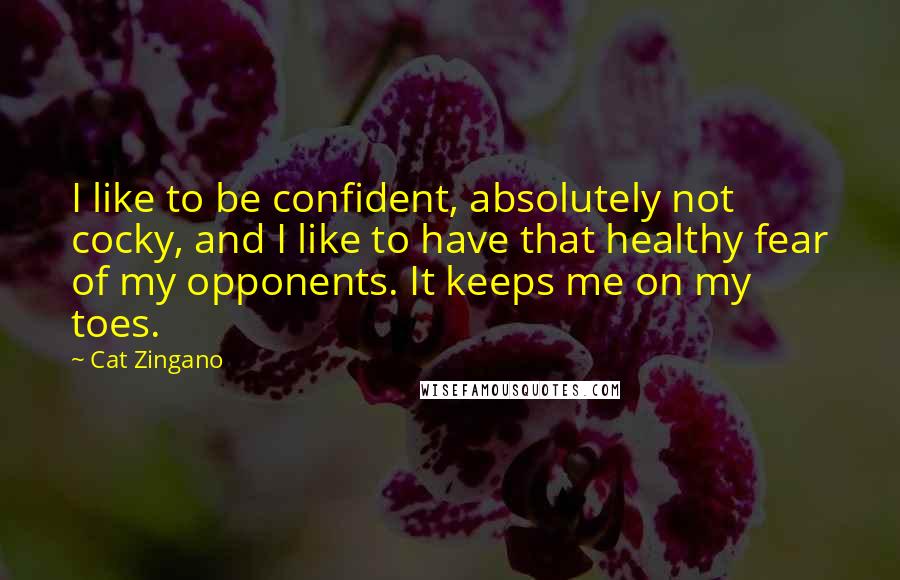 Cat Zingano Quotes: I like to be confident, absolutely not cocky, and I like to have that healthy fear of my opponents. It keeps me on my toes.