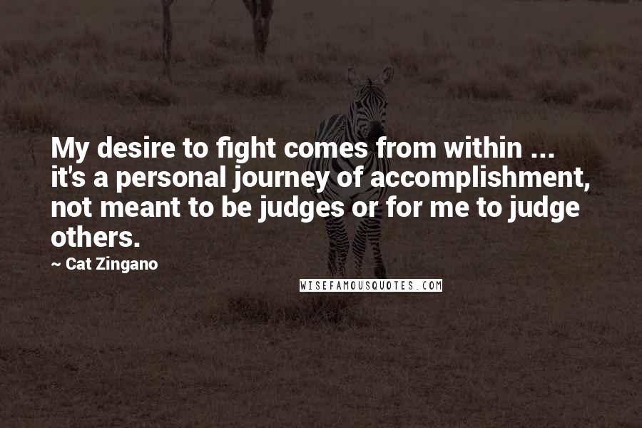 Cat Zingano Quotes: My desire to fight comes from within ... it's a personal journey of accomplishment, not meant to be judges or for me to judge others.