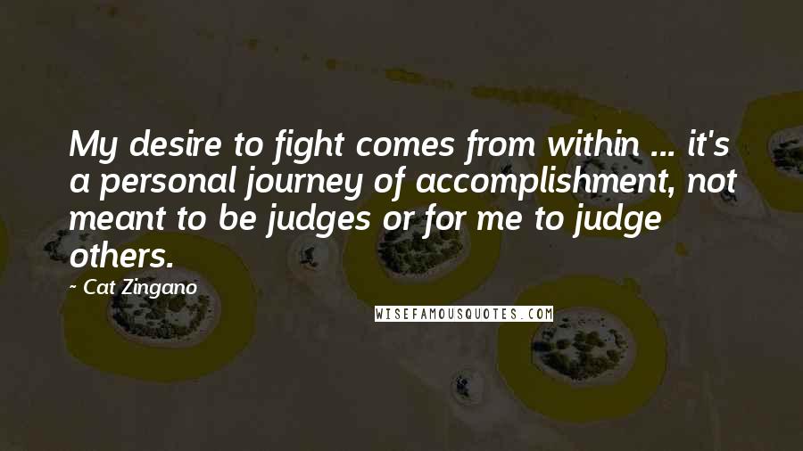 Cat Zingano Quotes: My desire to fight comes from within ... it's a personal journey of accomplishment, not meant to be judges or for me to judge others.