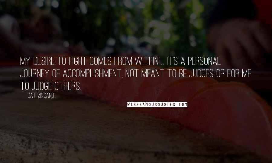 Cat Zingano Quotes: My desire to fight comes from within ... it's a personal journey of accomplishment, not meant to be judges or for me to judge others.