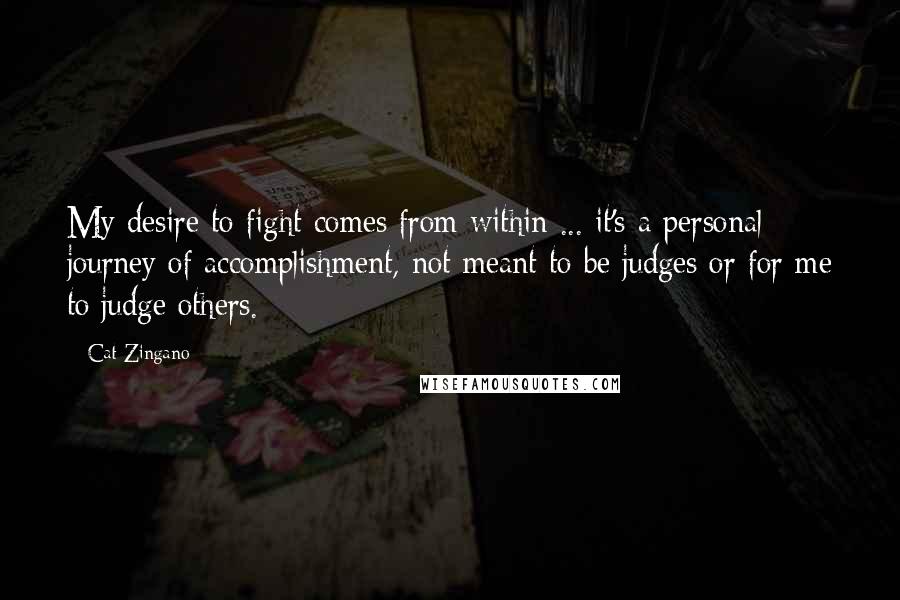 Cat Zingano Quotes: My desire to fight comes from within ... it's a personal journey of accomplishment, not meant to be judges or for me to judge others.