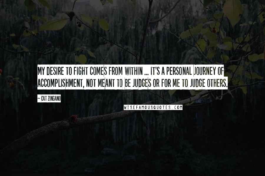 Cat Zingano Quotes: My desire to fight comes from within ... it's a personal journey of accomplishment, not meant to be judges or for me to judge others.