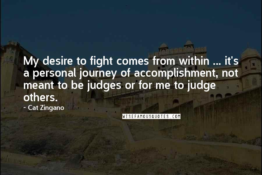 Cat Zingano Quotes: My desire to fight comes from within ... it's a personal journey of accomplishment, not meant to be judges or for me to judge others.