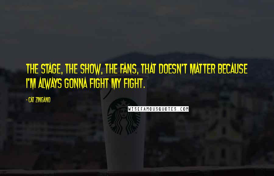 Cat Zingano Quotes: The stage, the show, the fans, that doesn't matter because I'm always gonna fight my fight.