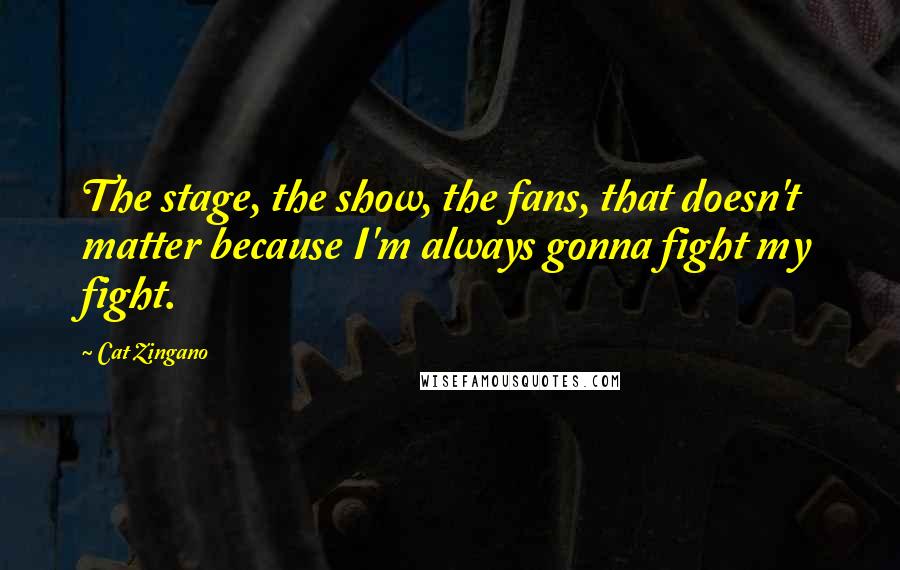 Cat Zingano Quotes: The stage, the show, the fans, that doesn't matter because I'm always gonna fight my fight.