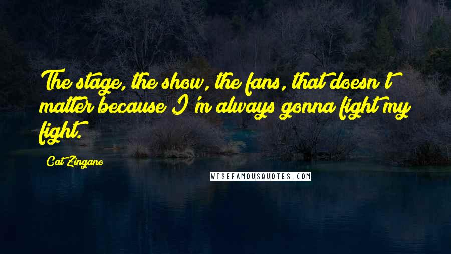 Cat Zingano Quotes: The stage, the show, the fans, that doesn't matter because I'm always gonna fight my fight.