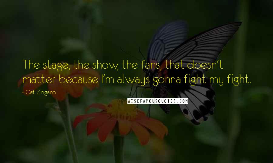 Cat Zingano Quotes: The stage, the show, the fans, that doesn't matter because I'm always gonna fight my fight.