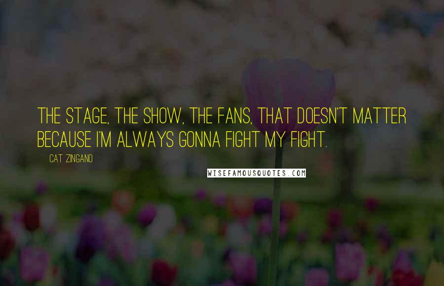 Cat Zingano Quotes: The stage, the show, the fans, that doesn't matter because I'm always gonna fight my fight.