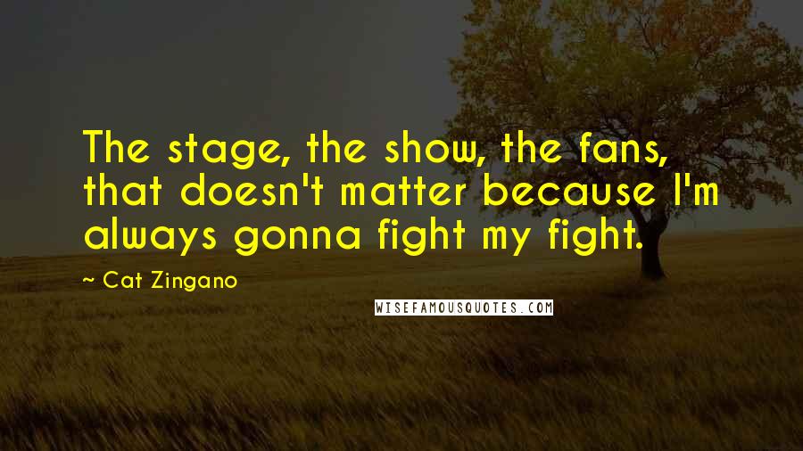 Cat Zingano Quotes: The stage, the show, the fans, that doesn't matter because I'm always gonna fight my fight.