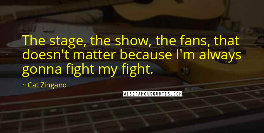 Cat Zingano Quotes: The stage, the show, the fans, that doesn't matter because I'm always gonna fight my fight.