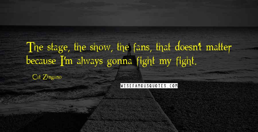 Cat Zingano Quotes: The stage, the show, the fans, that doesn't matter because I'm always gonna fight my fight.