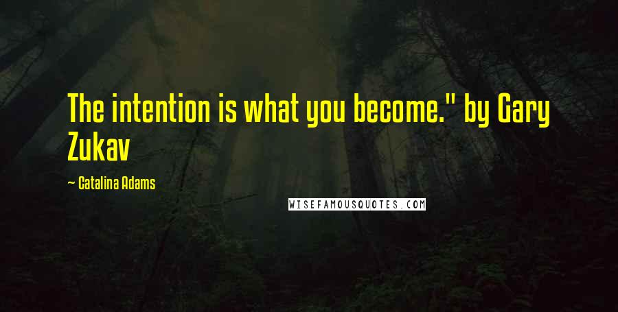 Catalina Adams Quotes: The intention is what you become." by Gary Zukav