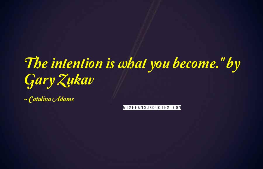 Catalina Adams Quotes: The intention is what you become." by Gary Zukav